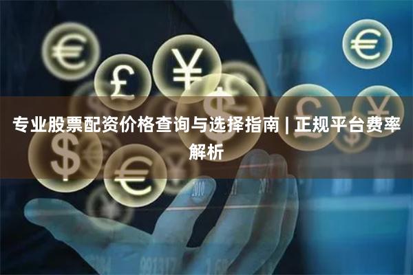 专业股票配资价格查询与选择指南 | 正规平台费率解析