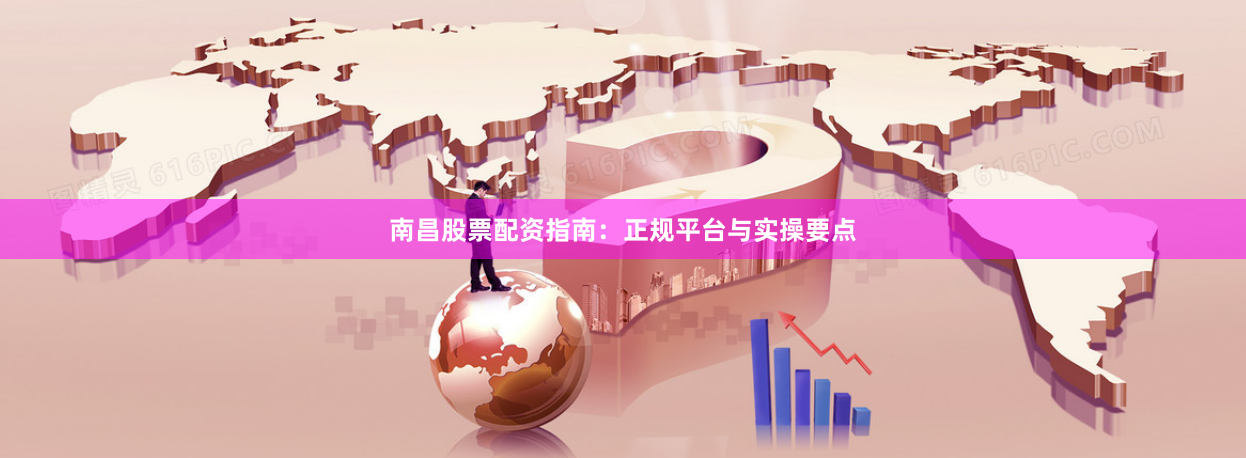 南昌股票配资指南：正规平台与实操要点