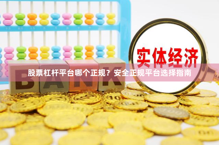 股票杠杆平台哪个正规？安全正规平台选择指南