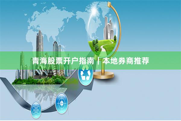 青海股票开户指南|本地券商推荐