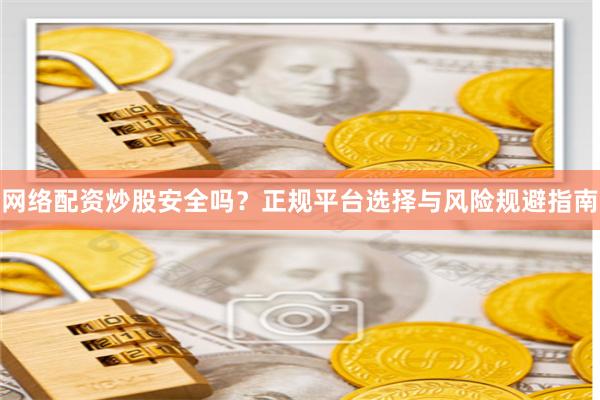网络配资炒股安全吗？正规平台选择与风险规避指南