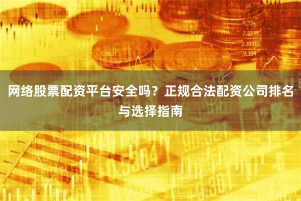 网络股票配资平台安全吗？正规合法配资公司排名与选择指南