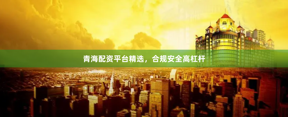 青海配资平台精选，合规安全高杠杆