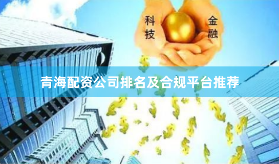 青海配资公司排名及合规平台推荐