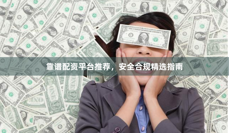 靠谱配资平台推荐，安全合规精选指南