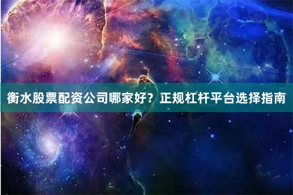 衡水股票配资公司哪家好？正规杠杆平台选择指南