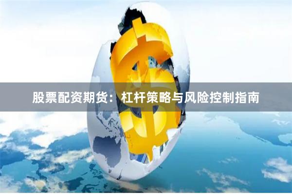 股票配资期货：杠杆策略与风险控制指南