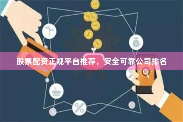 股票配资正规平台推荐，安全可靠公司排名