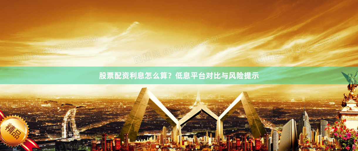 股票配资利息怎么算？低息平台对比与风险提示