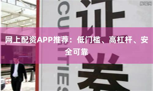 网上配资APP推荐：低门槛、高杠杆、安全可靠
