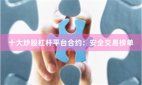 十大炒股杠杆平台合约：安全交易榜单