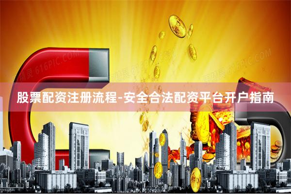 股票配资注册流程-安全合法配资平台开户指南