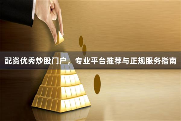 配资优秀炒股门户，专业平台推荐与正规服务指南