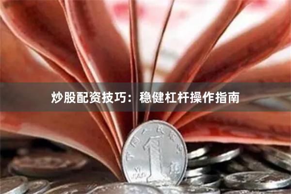 炒股配资技巧：稳健杠杆操作指南