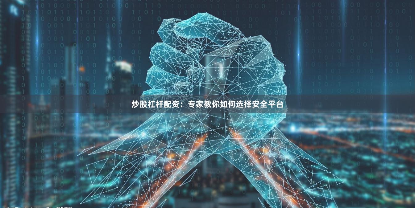 炒股杠杆配资:专家教你如何选择安全平台