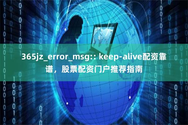 365jz_error_msg:: keep-alive配资靠谱，股票配资门户推荐指南